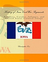 History of Iowa Civil War Regiments: Artillery, Cavalry, Infantry, and United States Colored Troops (Paperback)