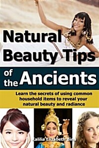 Natural Beauty Tips of the Ancients: Learn the Secrets of Using Common Household Items to Reveal Your Natural Beauty and Radiance (Paperback)