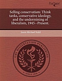 Selling Conservatism: Think Tanks, Conservative Ideology, and the Undermining of Liberalism, 1945--Present. (Paperback)