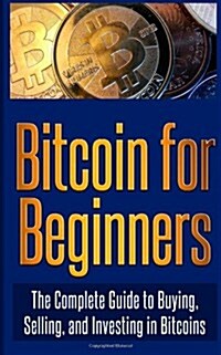 Bitcoin for Beginners: The Complete Guide to Buying, Selling, and Investing in Bitcoins (Paperback)