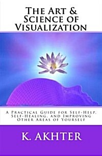 The Art & Science of Visualization: A Practical Guide for Self-Help, Self-Healing, and Improving Other Areas of Yourself (Paperback)