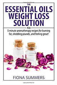 The Essential Oils Weight Loss Solution: 5 minute aromatherapy recipes for burning fat, shedding pounds and feeling great! (Paperback)