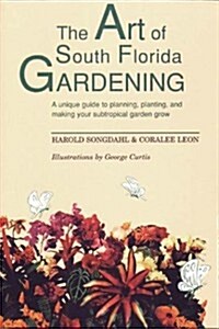 The Art of South Florida Gardening: A Unique Guide to Planning, Planting, and Making Your Sub-Tropical Garden Grow (Paperback, 1st)