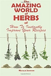 The Amazing World Of Herbs: How To Instantly Improve Your Recipes (Paperback)