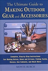 The Ultimate Guide to Making Outdoor Gear and  Accessories: Complete, Step-by-Step Instructions for Making Knives, Bows and Arrows, Fishing Tackle, De (Hardcover, 1st)