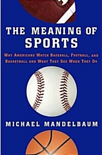 The Meaning of Sports: Why Americans Watch Baseball, Football, and Basketball and What They See When They Do (Hardcover, First Edition)