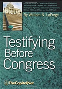Testifying Before Congress: A Practical Guide to Preparing and Delivering Testimony Before Congress and Congressional Hearings for Agencies, Assoc (Hardcover)