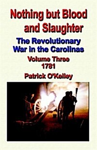 Nothing But Blood and Slaughter: The Revolutionary War in the Carolinas - Volume Three 1781 (Paperback)