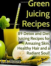 Green Juicing Recipes: Detox and Diet Juicing Recipes for Amazing Skin, Healthy Hair and a Radiant Soul! (Paperback)