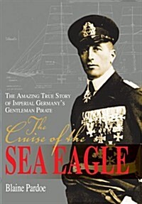 The Cruise of the Sea Eagle: The Amazing True Story of Imperial Germanys Gentleman Pirate (Hardcover)