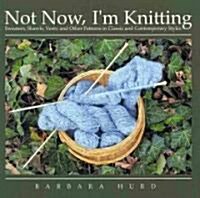 Not Now, Im Knitting: Sweaters, Shawls, Vests, and Other Patterns in Classic and Contemporary Styles                                                  (Paperback)