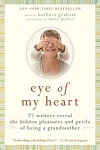 Eye of My Heart: 27 Writers Reveal the Hidden Pleasures and Perils of Being a Grandmother (Paperback)