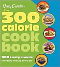 Betty Crocker the 300 Calorie Cookbook: 300 Tasty Meals for Eating Healthy Every Day (Paperback)
