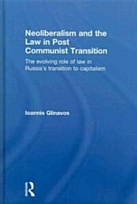 Neoliberalism and the Law in Post Communist Transition : The Evolving Role of Law in Russia’s Transition to Capitalism (Hardcover)