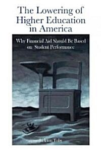 The Lowering of Higher Education in America: Why Financial Aid Should Be Based on Student Performance (Hardcover)