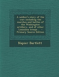 A Soldiers Story of the War; Including the Marches and Battles of the Washington Artillery, and of Other Louisiana Troops .. (Paperback)