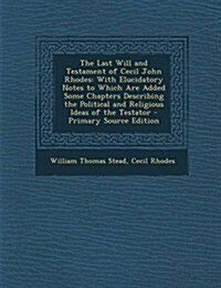 The Last Will and Testament of Cecil John Rhodes: With Elucidatory Notes to Which Are Added Some Chapters Describing the Political and Religious Ideas (Paperback)