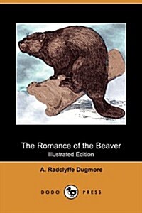 The Romance of the Beaver: Being the History of the Beaver in the Western Hemisphere (Illustrated Edition) (Dodo Press) (Paperback)
