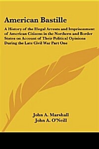 American Bastille: A History of the Illegal Arrests and Imprisonment of American Citizens in the Northern and Border States on Account of (Paperback)