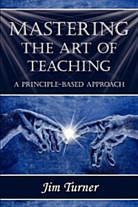 Mastering the Art of Teaching; A Principle Based Approach (Paperback)