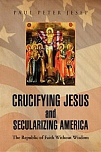 Crucifying Jesus and Secularizing America (Paperback)