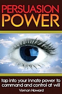 Persuasion Power: Tap Into Your Innate Power to Command and Control at Will (Paperback)