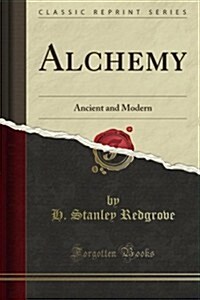 Alchemy, Ancient and Modern: Being a Brief Account of the Alchemistic Doctrines, and Their Relations, to Mysticism on the One Hand, and to Recent D (Paperback)