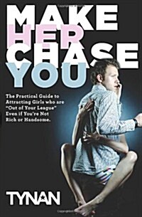Make Her Chase You: The Guide to Attracting Girls Who Are Out of Your League Even If Youre Not Rich or Handsome (Paperback)