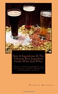 Beer and Ingredients II, the Ultimate Beer Ingredient Guide, What Does What.: Take Your Homebrew to the Next Level, Brewers Ingredient Guide. (Paperback)