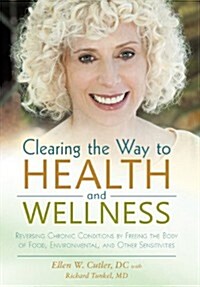Clearing the Way to Health and Wellness: Reversing Chronic Conditions by Freeing the Body of Food, Environmental, and Other Sensitivities (Hardcover)