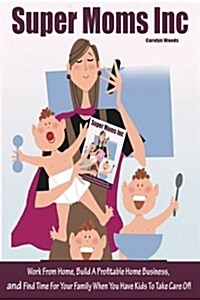Super Moms Inc.: Work from Home, Build a Profitable Home Business, and Find Time for Your Family When You Have Kids to Take Care Of! (Paperback)