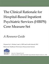 The Clinical Rationale for Hospital-Based Inpatient Psychiatric Services (HBIPS) Core Measure Set: A Resource Guide (Paperback)