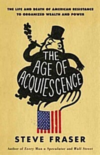 The Age of Acquiescence: The Life and Death of American Resistance to Organized Wealth and Power (Hardcover)