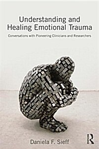 Understanding and Healing Emotional Trauma : Conversations With Pioneering Clinicians and Researchers (Paperback)