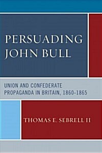 Persuading John Bull: Union and Confederate Propaganda in Britain, 1860-1865 (Hardcover)