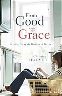 From Good to Grace: Letting Go of the Goodness Gospel (Paperback)