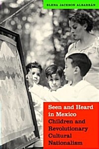 Seen and Heard in Mexico: Children and Revolutionary Cultural Nationalism (Paperback)