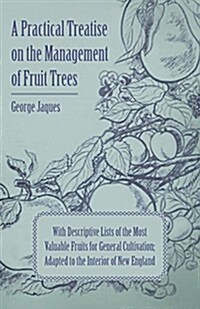 A   Practical Treatise on the Management of Fruit Trees; With Descriptive Lists of the Most Valuable Fruits for General Cultivation; Adapted to the in (Paperback)