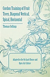 Cordon Training of Fruit Trees, Diagonal Vertical, Spiral, Horizontal - Adapted to the Orchard-House and Open-Air Culture (Paperback)