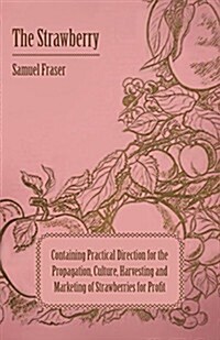 The Strawberry - Containing Practical Direction for the Propagation, Culture, Harvesting and Marketing of Strawberries for Profit (Paperback)