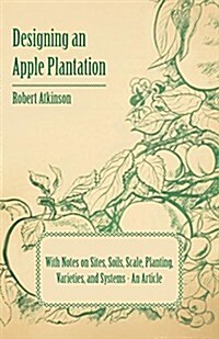 Designing an Apple Plantation with Notes on Sites, Soils, Scale, Planting, Varieties, and Systems - An Article (Paperback)
