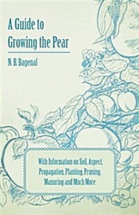 A Guide to Growing the Pear with Information on Soil, Aspect, Propagation, Planting, Pruning, Manuring and Much More (Paperback)