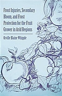 Frost Injuries, Secondary Bloom, and Frost Protection for the Fruit Grower in Arid Regions (Paperback)