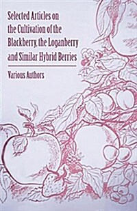 Selected Articles on the Cultivation of the Blackberry, the Loganberry and Similar Hybrid Berries (Paperback)