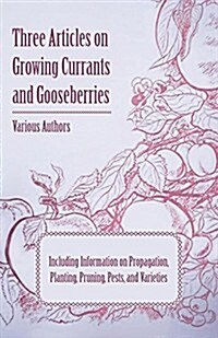 Three Articles on Growing Currants and Gooseberries - Including Information on Propagation, Planting, Pruning, Pests, Varieties (Paperback)