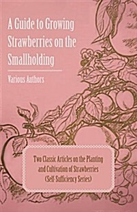 A Guide to Growing Strawberries on the Smallholding - Two Classic Articles on the Planting and Cultivation of Strawberries (Self-Sufficiency Series) (Paperback)
