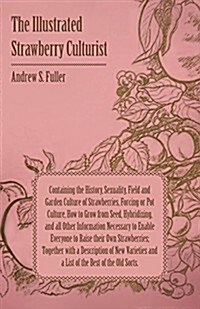 The Illustrated Strawberry Culturist - Containing the History, Sexuality, Field and Garden Culture of Strawberries, Forcing or Pot Culture, How to Gro (Paperback)