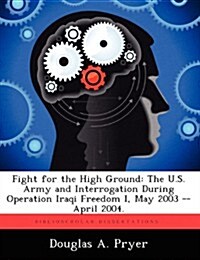 Fight for the High Ground: The U.S. Army and Interrogation During Operation Iraqi Freedom I, May 2003 -- April 2004. (Paperback)