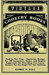 Food in War Time - Vegetarian Recipes for 100 Inexpensive Dishes: And Helpful Suggestions for Providing Two Course Dinners for Six People for One Shil (Paperback)