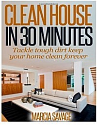 Clean House in 30 Minutes: Tackle Tough Dirt Keep Your Home Clean Forever (Paperback)